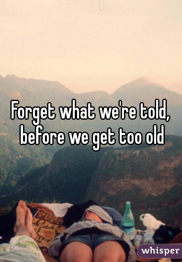 Forget what we're told, before we get too old