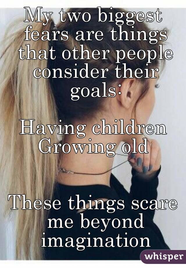 My two biggest fears are things that other people consider their goals:

Having children
Growing old


These things scare me beyond imagination