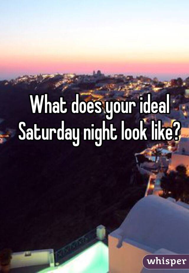 What does your ideal Saturday night look like?