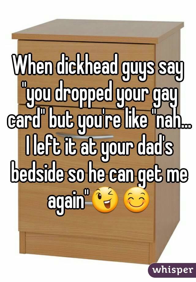 When dickhead guys say "you dropped your gay card" but you're like "nah... I left it at your dad's bedside so he can get me again"😉😊