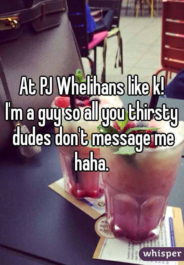 At PJ Whelihans like k!
I'm a guy so all you thirsty dudes don't message me haha. 