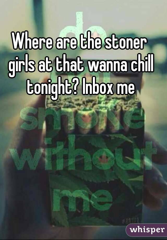 Where are the stoner girls at that wanna chill tonight? Inbox me