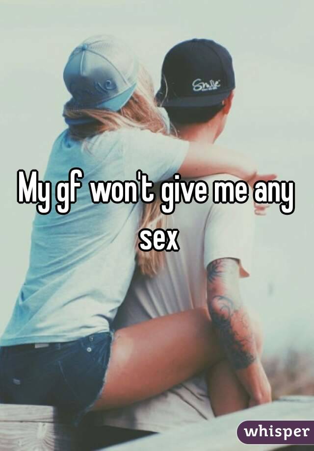 My gf won't give me any sex