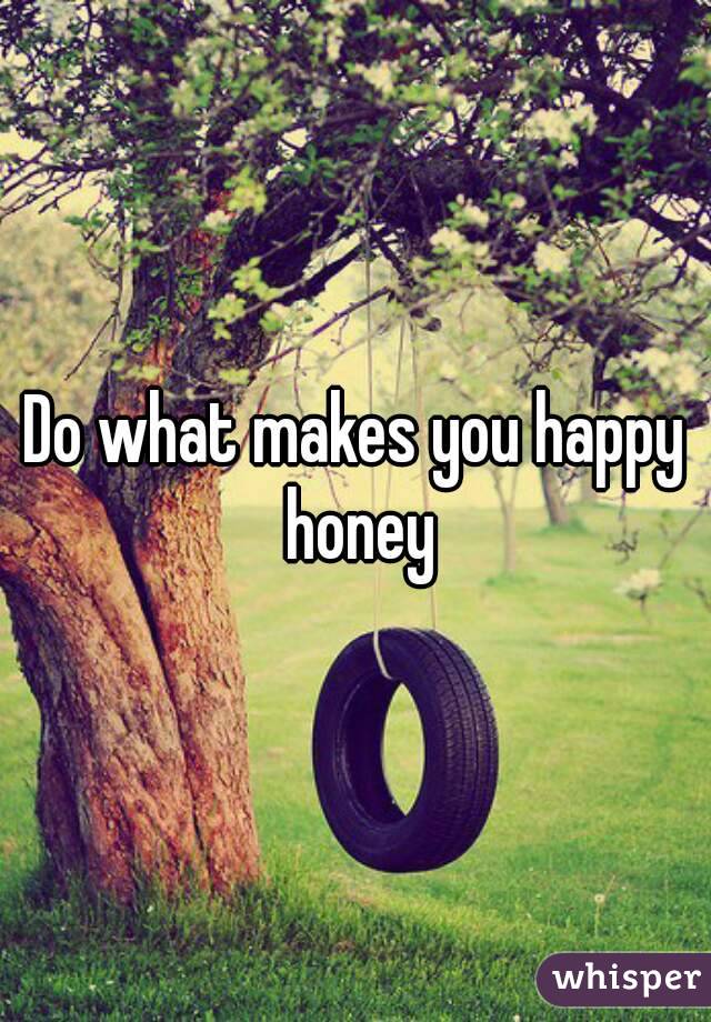 Do what makes you happy honey