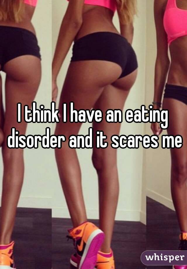 I think I have an eating disorder and it scares me