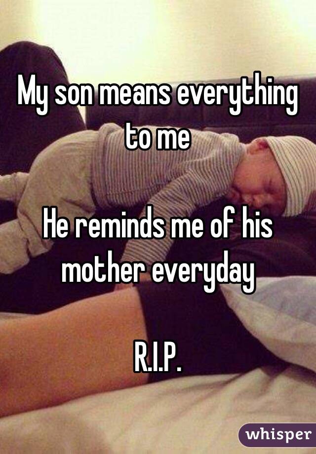 My son means everything to me 

He reminds me of his mother everyday 

R.I.P.