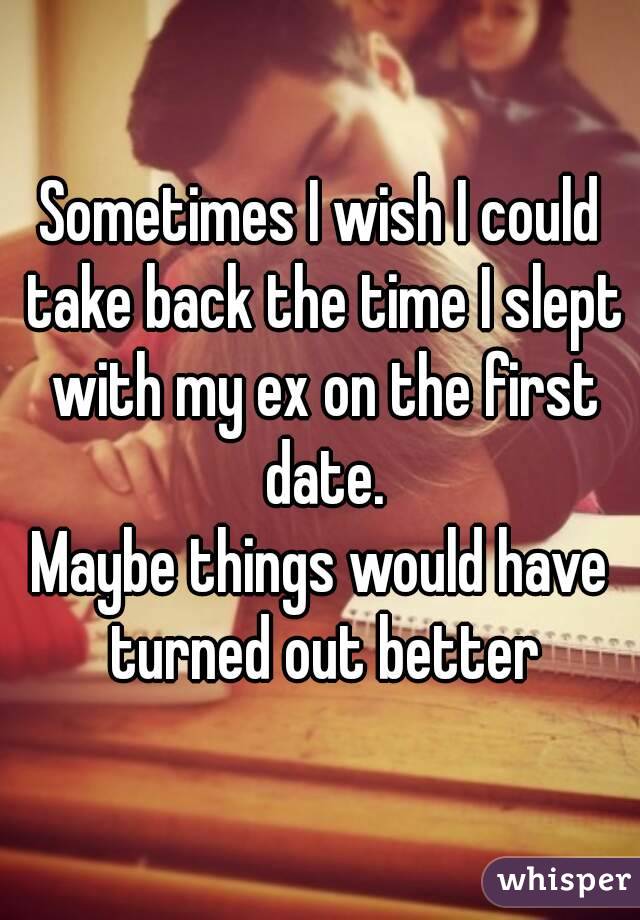 Sometimes I wish I could take back the time I slept with my ex on the first date.
Maybe things would have turned out better