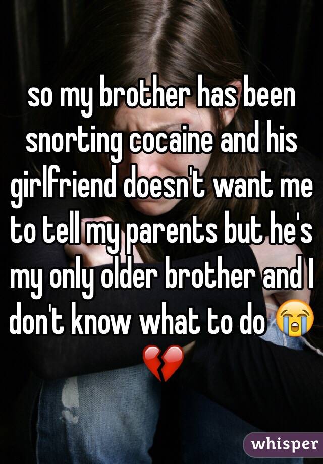 so my brother has been snorting cocaine and his girlfriend doesn't want me to tell my parents but he's my only older brother and I don't know what to do 😭💔