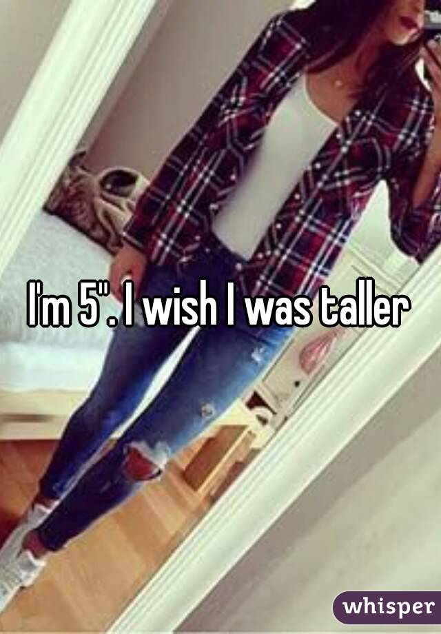 I'm 5". I wish I was taller