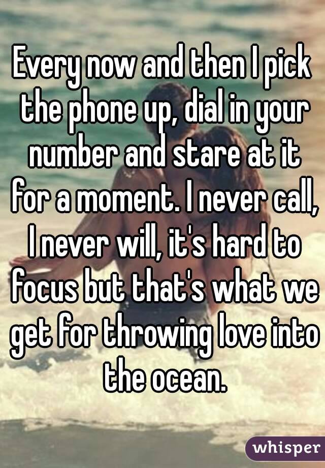 Every now and then I pick the phone up, dial in your number and stare at it for a moment. I never call, I never will, it's hard to focus but that's what we get for throwing love into the ocean.