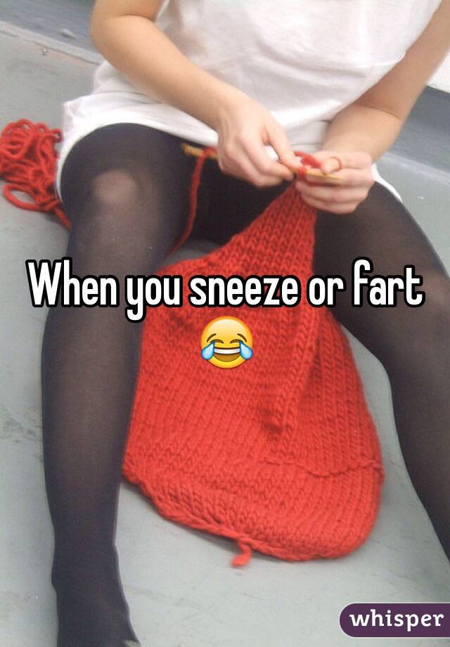 When you sneeze or fart 😂 