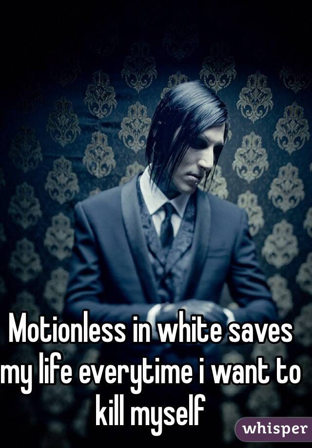 Motionless in white saves my life everytime i want to kill myself