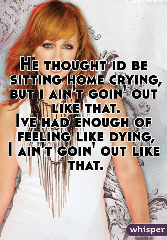 He thought id be sitting home crying,
but i ain't goin' out like that.
Ive had enough of feeling like dying,
I ain't goin' out like that.