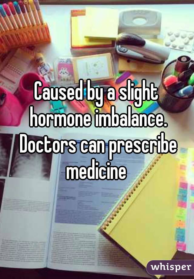 Caused by a slight hormone imbalance. Doctors can prescribe medicine 