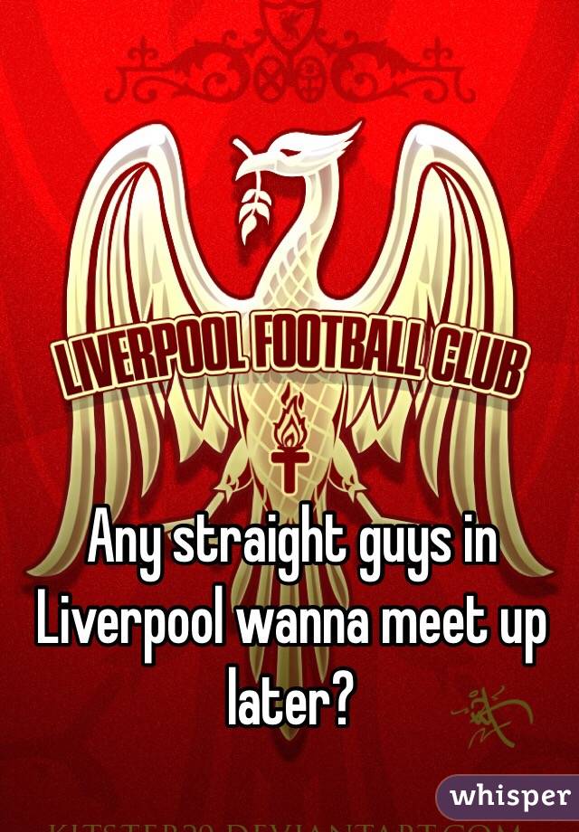 Any straight guys in Liverpool wanna meet up later?