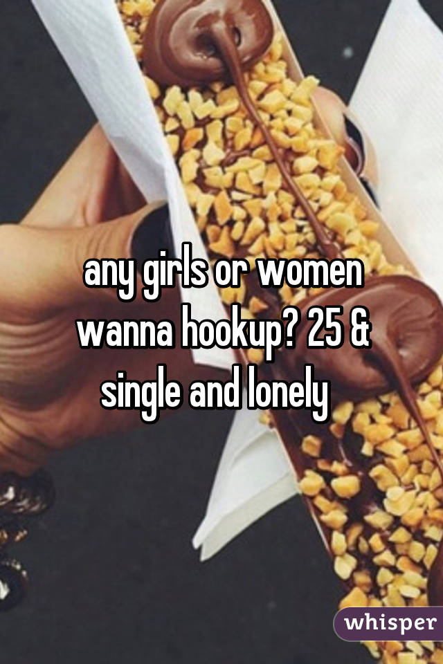 any girls or women wanna hookup? 25 & single and lonely  