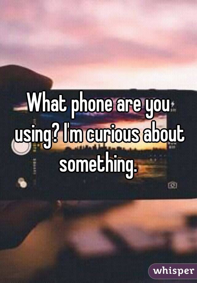 What phone are you using? I'm curious about something. 