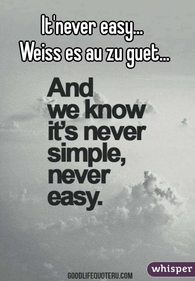 It'never easy... 
Weiss es au zu guet...