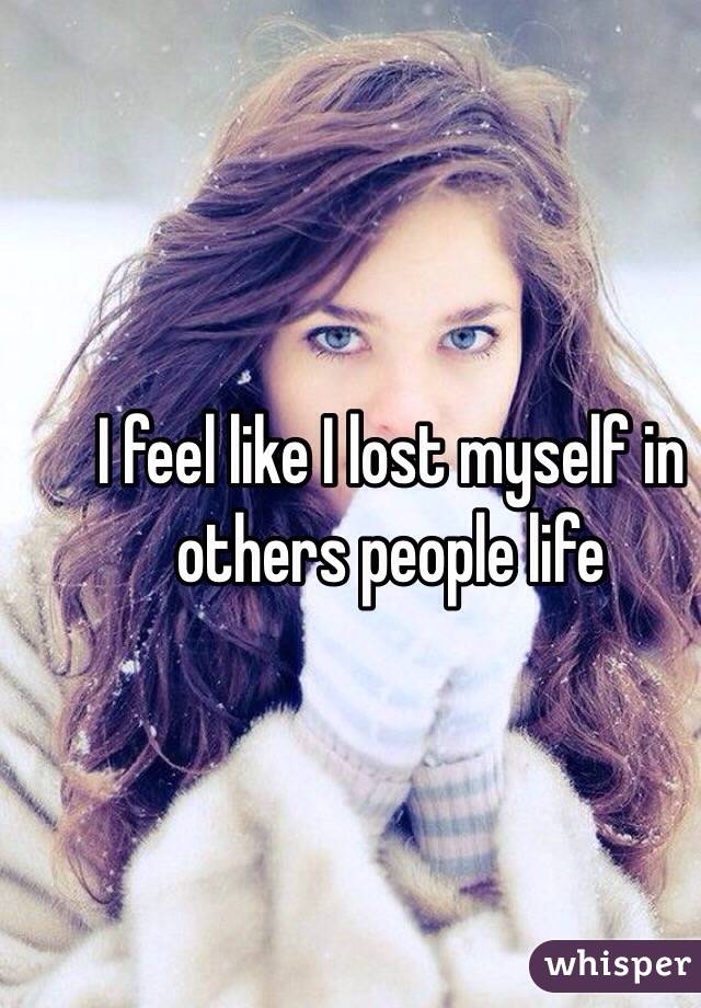 I feel like I lost myself in others people life