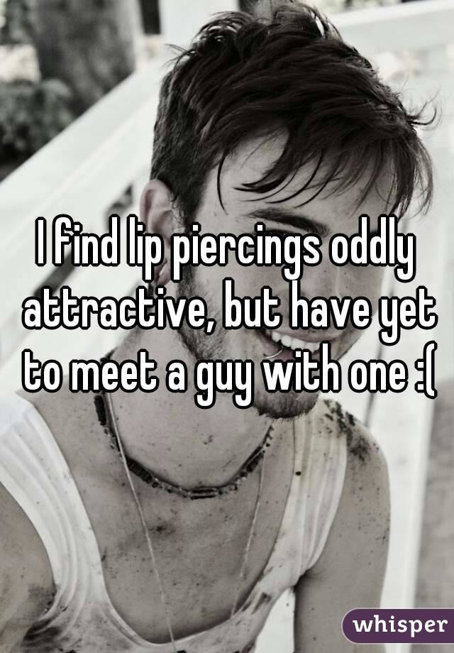 I find lip piercings oddly attractive, but have yet to meet a guy with one :(