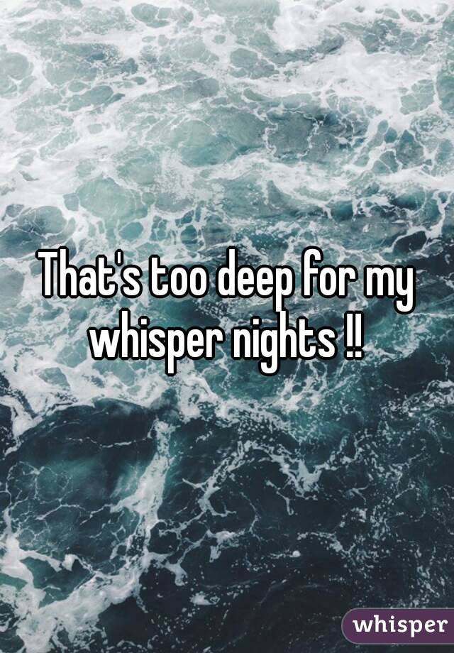 That's too deep for my whisper nights !! 