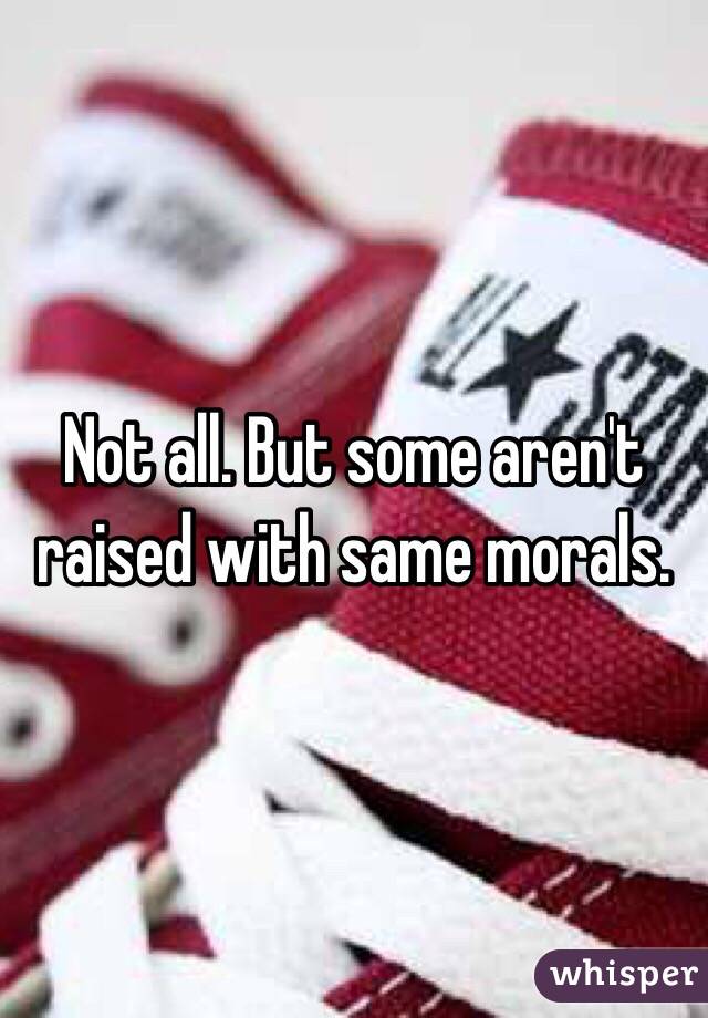 Not all. But some aren't raised with same morals.