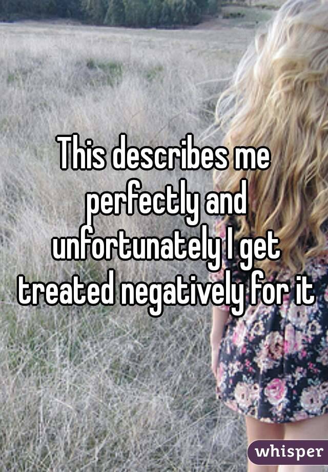 This describes me perfectly and unfortunately I get treated negatively for it