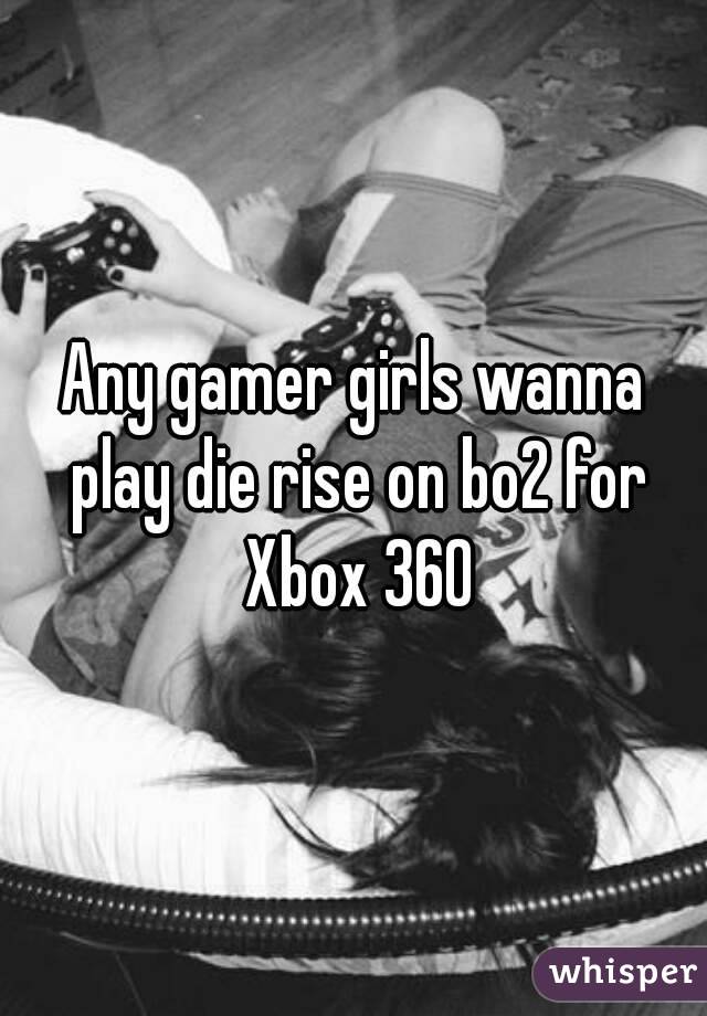 Any gamer girls wanna play die rise on bo2 for Xbox 360