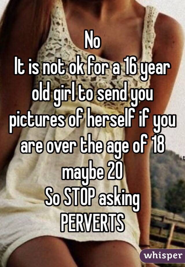 No 
It is not ok for a 16 year old girl to send you pictures of herself if you are over the age of 18 maybe 20 
So STOP asking 
PERVERTS 