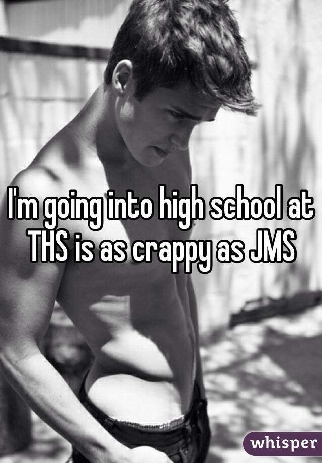 I'm going into high school at THS is as crappy as JMS