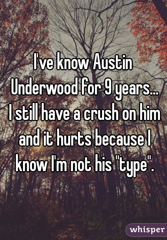 I've know Austin Underwood for 9 years... I still have a crush on him and it hurts because I know I'm not his "type".