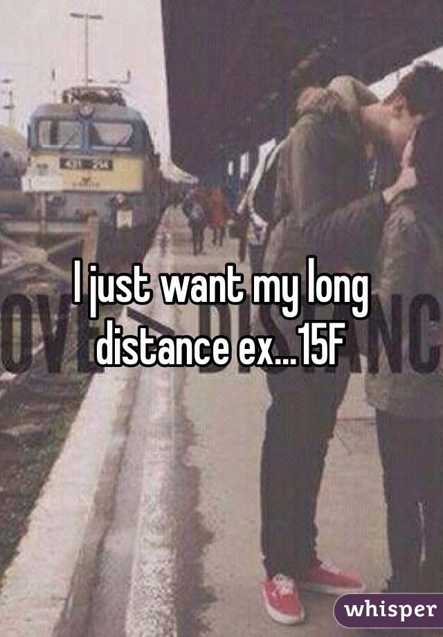 I just want my long distance ex...15F