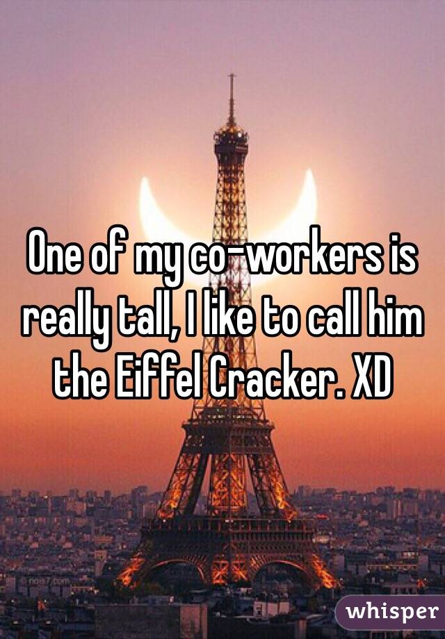 One of my co-workers is really tall, I like to call him the Eiffel Cracker. XD 