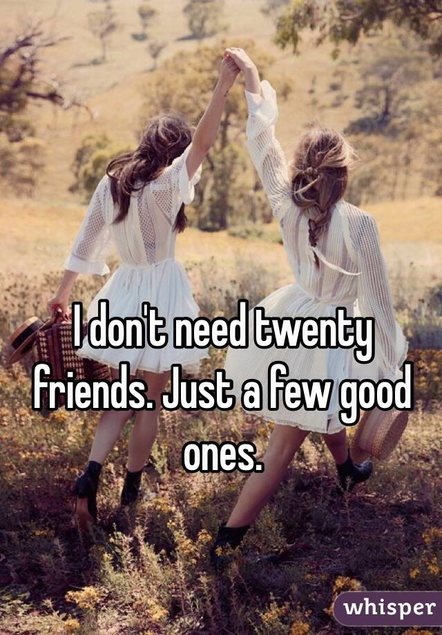 I don't need twenty friends. Just a few good ones. 