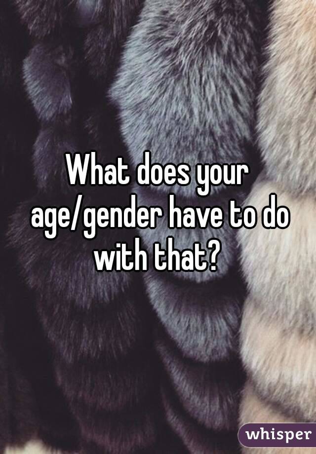 What does your age/gender have to do with that? 