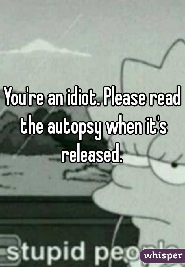 You're an idiot. Please read the autopsy when it's released. 