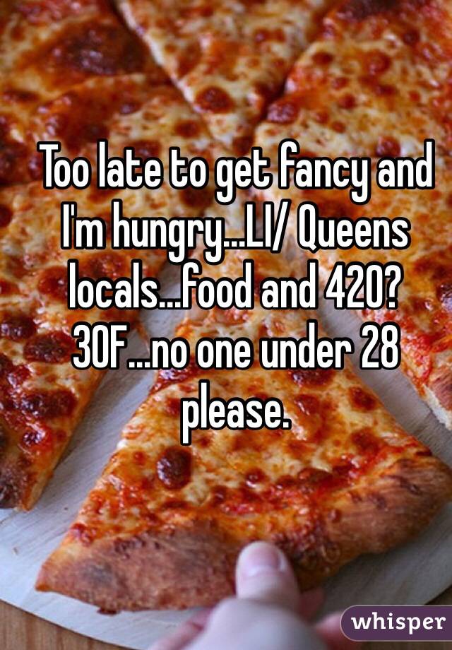 Too late to get fancy and I'm hungry...LI/ Queens locals...food and 420? 30F...no one under 28 please.