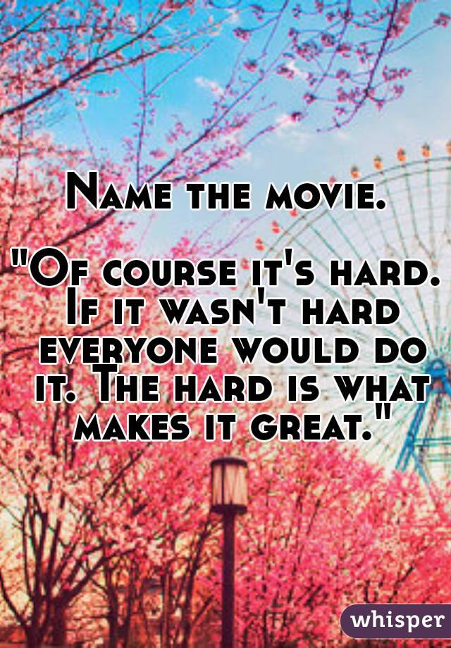 Name the movie.

"Of course it's hard. If it wasn't hard everyone would do it. The hard is what makes it great."