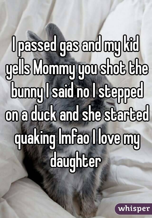 I passed gas and my kid yells Mommy you shot the bunny I said no I stepped on a duck and she started quaking lmfao I love my daughter 