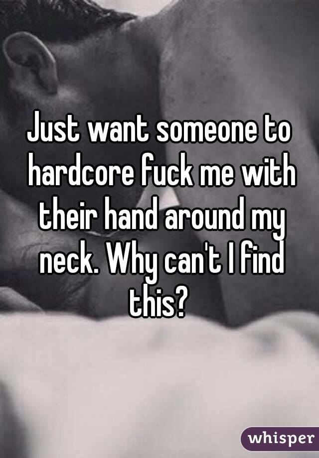 Just want someone to hardcore fuck me with their hand around my neck. Why can't I find this? 