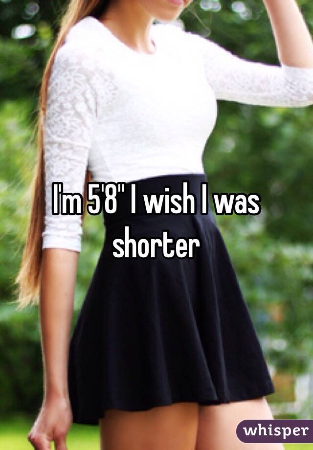 I'm 5'8" I wish I was shorter