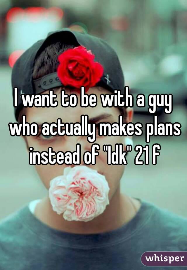 I want to be with a guy who actually makes plans instead of "Idk" 21 f