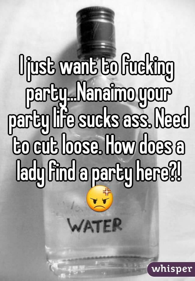 I just want to fucking party...Nanaimo your party life sucks ass. Need to cut loose. How does a lady find a party here?! 😡