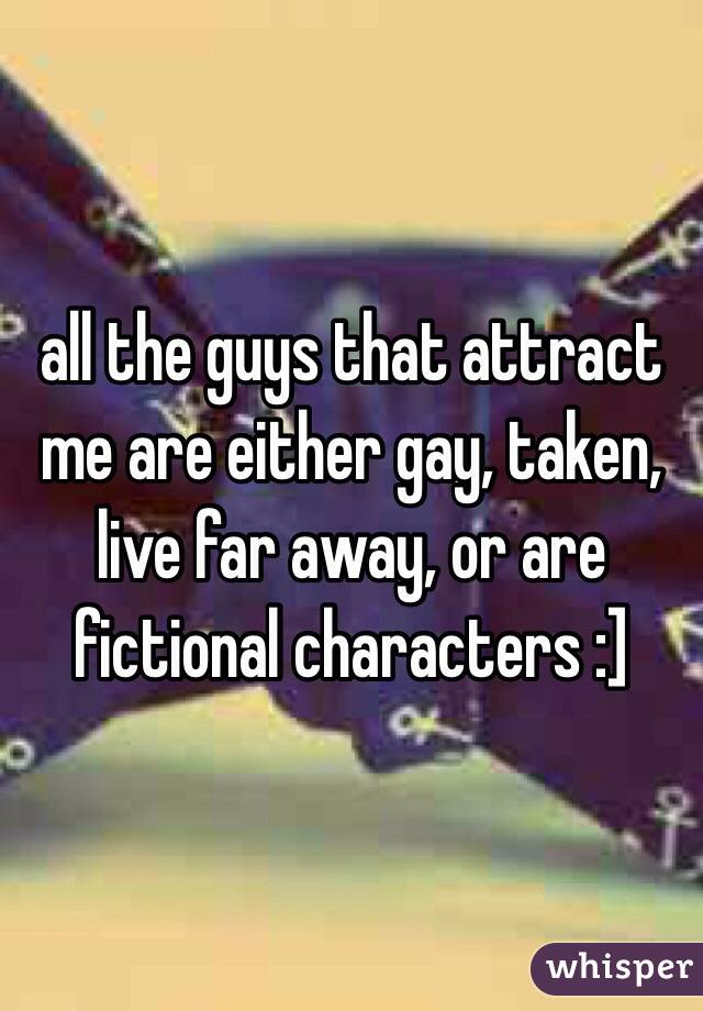 all the guys that attract me are either gay, taken, live far away, or are fictional characters :]