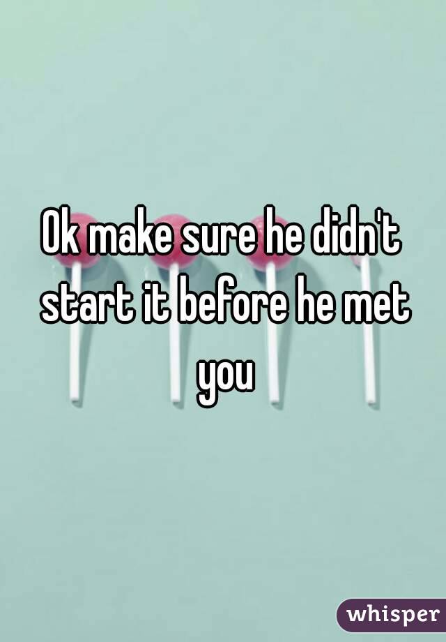 Ok make sure he didn't start it before he met you