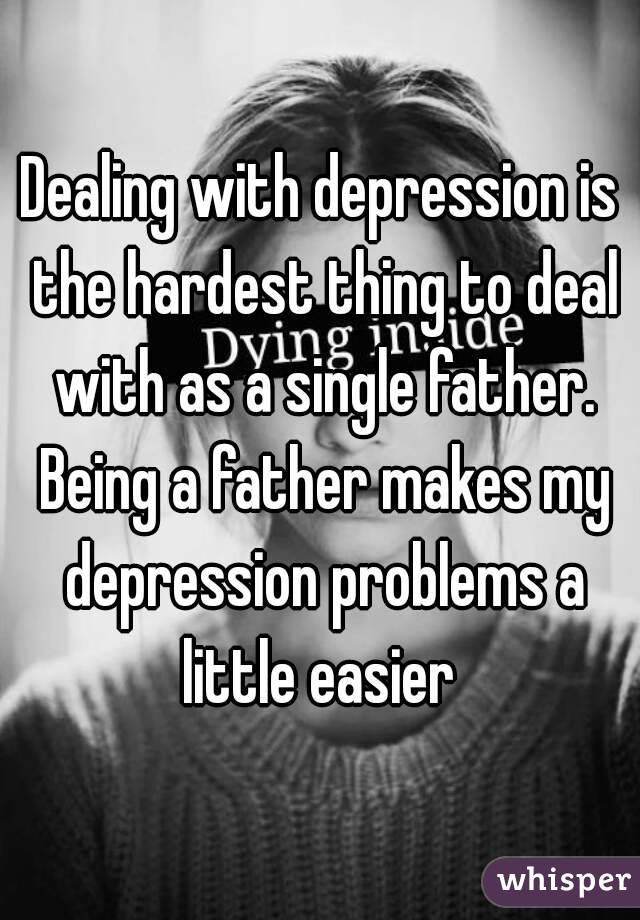 Dealing with depression is the hardest thing to deal with as a single father. Being a father makes my depression problems a little easier 