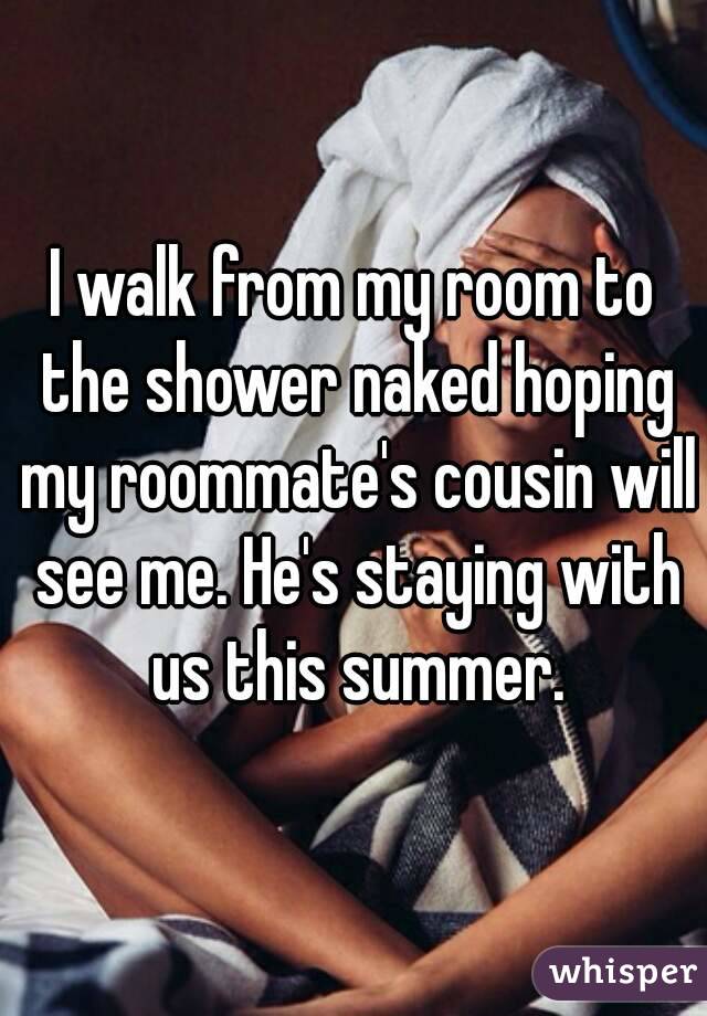 I walk from my room to the shower naked hoping my roommate's cousin will see me. He's staying with us this summer.