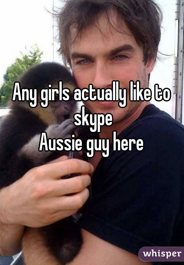 Any girls actually like to skype
Aussie guy here