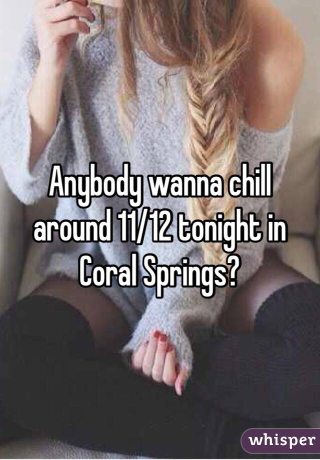 Anybody wanna chill around 11/12 tonight in Coral Springs?