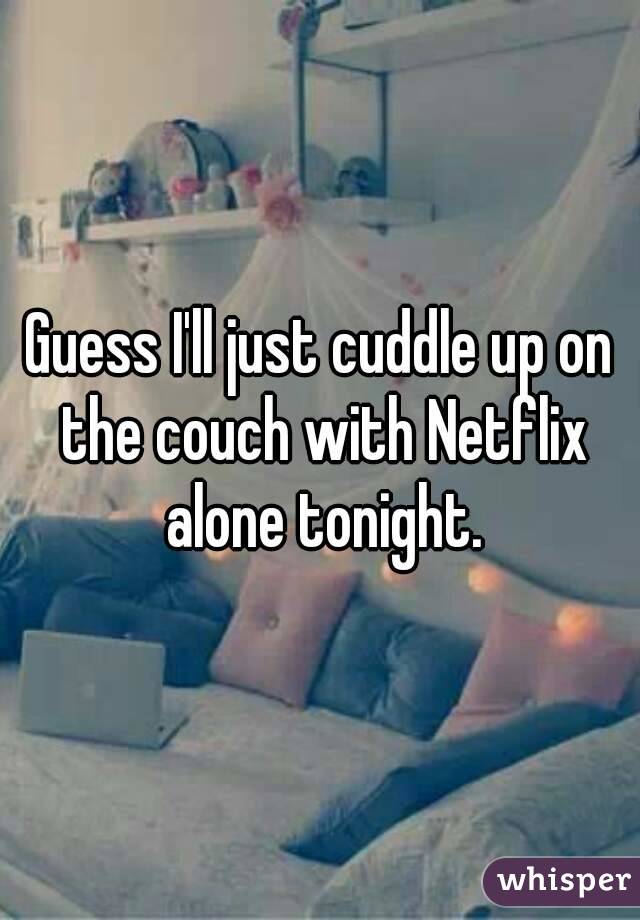 Guess I'll just cuddle up on the couch with Netflix alone tonight.